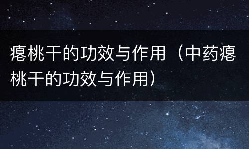 瘪桃干的功效与作用（中药瘪桃干的功效与作用）