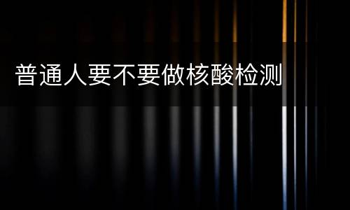 普通人要不要做核酸检测