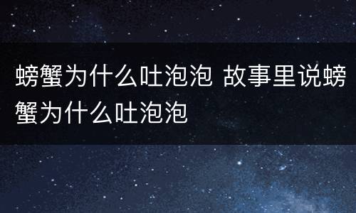 螃蟹为什么吐泡泡 故事里说螃蟹为什么吐泡泡