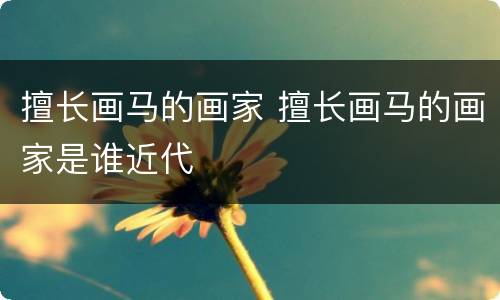 擅长画马的画家 擅长画马的画家是谁近代