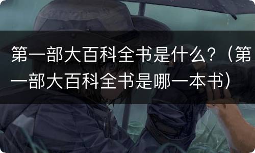 第一部大百科全书是什么?（第一部大百科全书是哪一本书）