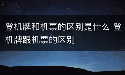 登机牌和机票的区别是什么 登机牌跟机票的区别