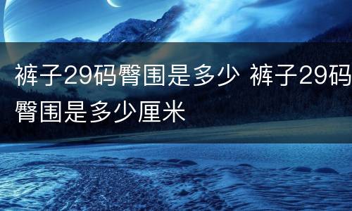 裤子29码臀围是多少 裤子29码臀围是多少厘米