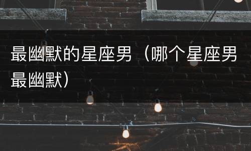 最幽默的星座男（哪个星座男最幽默）