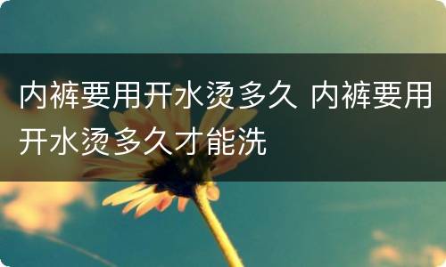 内裤要用开水烫多久 内裤要用开水烫多久才能洗