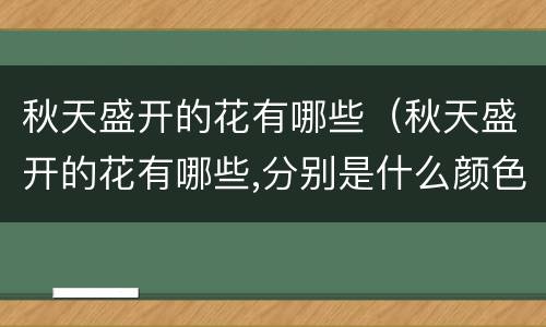 秋天盛开的花有哪些（秋天盛开的花有哪些,分别是什么颜色的）