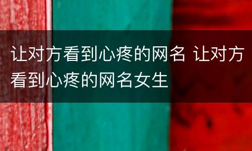 让对方看到心疼的网名 让对方看到心疼的网名女生