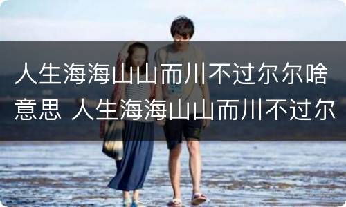 人生海海山山而川不过尔尔啥意思 人生海海山山而川不过尔尔什么意思是分手的意思吗?