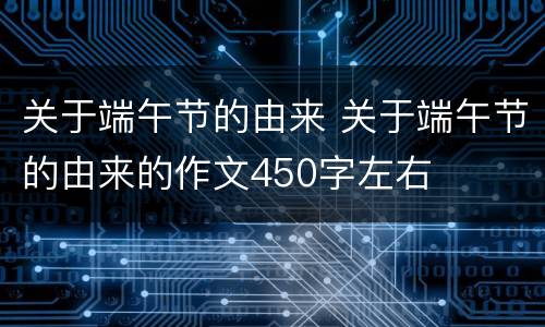 关于端午节的由来 关于端午节的由来的作文450字左右