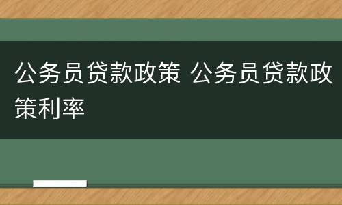 公务员贷款政策 公务员贷款政策利率