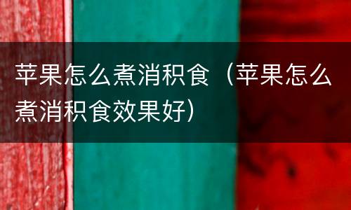 苹果怎么煮消积食（苹果怎么煮消积食效果好）