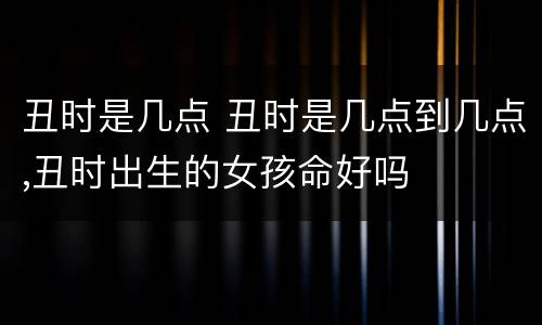 丑时是几点 丑时是几点到几点,丑时出生的女孩命好吗