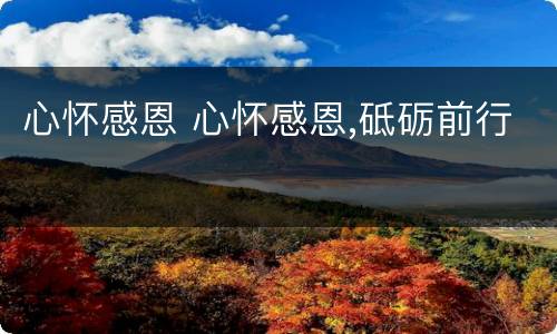 心怀感恩 心怀感恩,砥砺前行