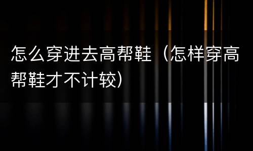 怎么穿进去高帮鞋（怎样穿高帮鞋才不计较）