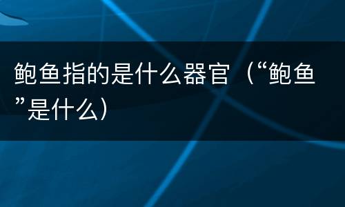 鲍鱼指的是什么器官（“鲍鱼”是什么）