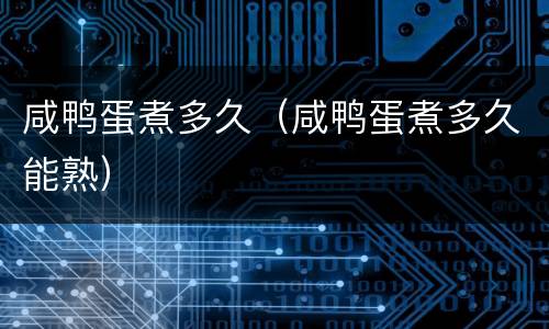 咸鸭蛋煮多久（咸鸭蛋煮多久能熟）