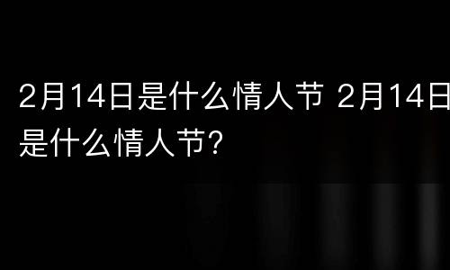 2月14日是什么情人节 2月14日是什么情人节?