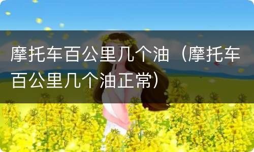 摩托车百公里几个油（摩托车百公里几个油正常）