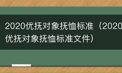 2020优抚对象抚恤标准（2020优抚对象抚恤标准文件）