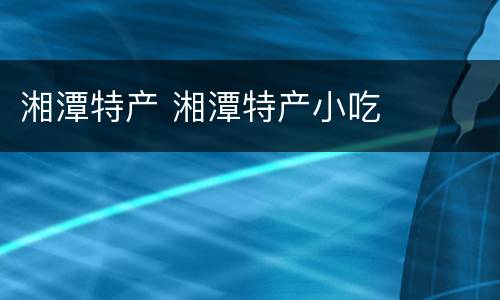 湘潭特产 湘潭特产小吃