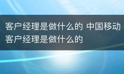 客户经理是做什么的 中国移动客户经理是做什么的