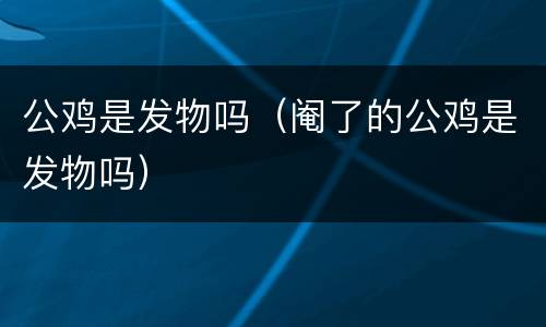 公鸡是发物吗（阉了的公鸡是发物吗）