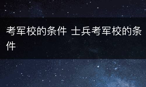 考军校的条件 士兵考军校的条件