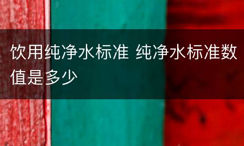 饮用纯净水标准 纯净水标准数值是多少