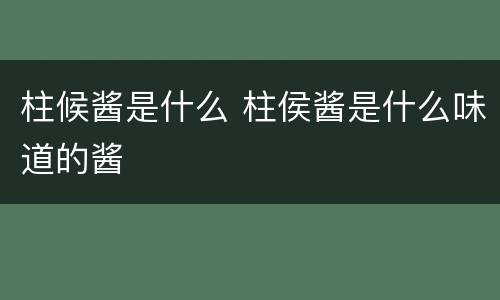 柱候酱是什么 柱侯酱是什么味道的酱