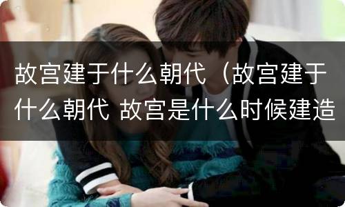 故宫建于什么朝代（故宫建于什么朝代 故宫是什么时候建造的）