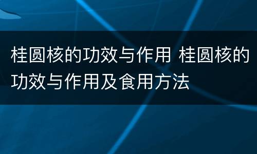 桂圆核的功效与作用 桂圆核的功效与作用及食用方法