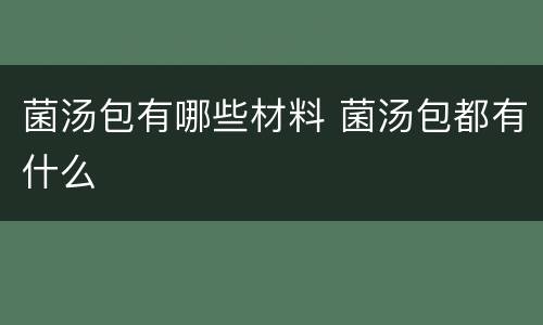 菌汤包有哪些材料 菌汤包都有什么