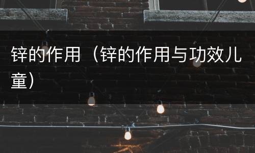 锌的作用（锌的作用与功效儿童）