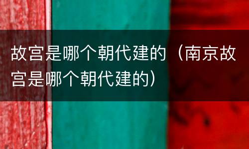 故宫是哪个朝代建的（南京故宫是哪个朝代建的）