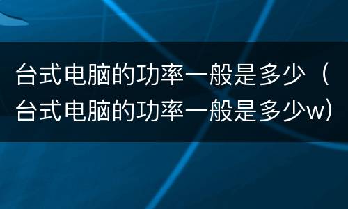 台式电脑的功率一般是多少（台式电脑的功率一般是多少w）