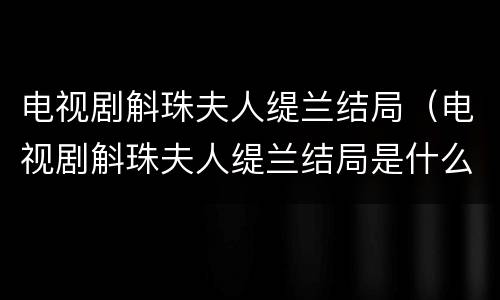 电视剧斛珠夫人缇兰结局（电视剧斛珠夫人缇兰结局是什么）