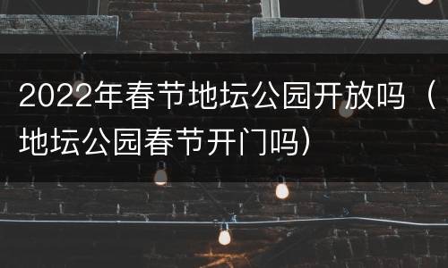 2022年春节地坛公园开放吗（地坛公园春节开门吗）