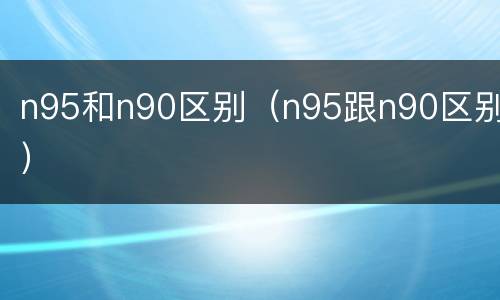 n95和n90区别（n95跟n90区别）