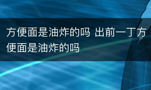 方便面是油炸的吗 出前一丁方便面是油炸的吗