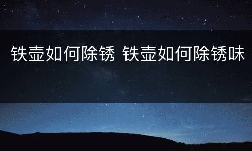 铁壶如何除锈 铁壶如何除锈味