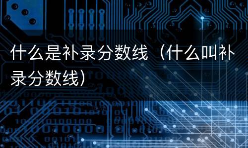 什么是补录分数线（什么叫补录分数线）