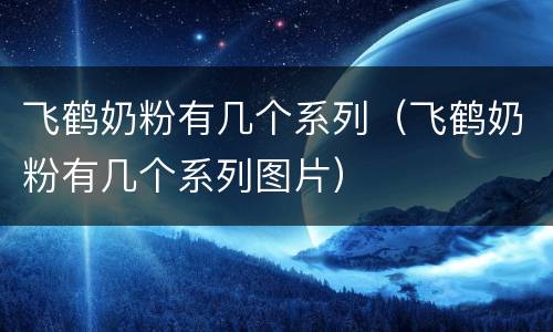飞鹤奶粉有几个系列（飞鹤奶粉有几个系列图片）