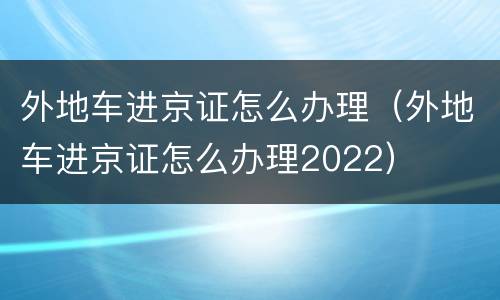 外地车进京证怎么办理（外地车进京证怎么办理2022）