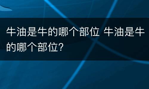 牛油是牛的哪个部位 牛油是牛的哪个部位?