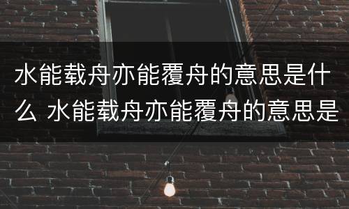 水能载舟亦能覆舟的意思是什么 水能载舟亦能覆舟的意思是什么唯物史观