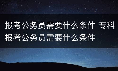 报考公务员需要什么条件 专科报考公务员需要什么条件