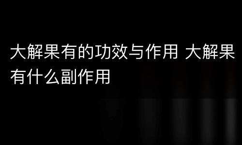大解果有的功效与作用 大解果有什么副作用