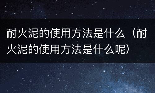 耐火泥的使用方法是什么（耐火泥的使用方法是什么呢）