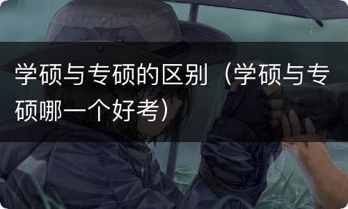 学硕与专硕的区别（学硕与专硕哪一个好考）