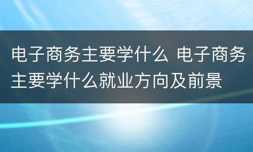 电子商务主要学什么 电子商务主要学什么就业方向及前景